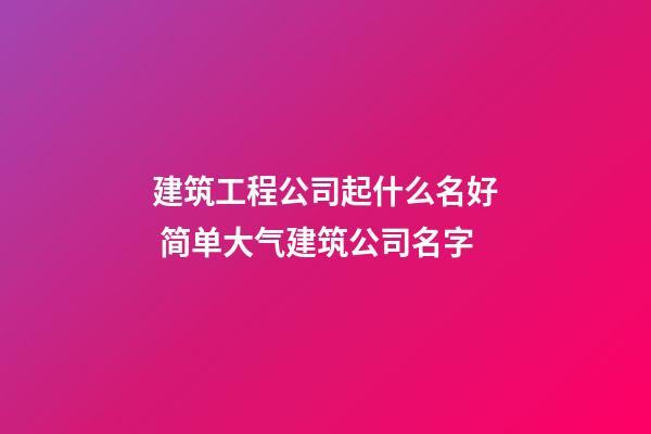 建筑工程公司起什么名好 简单大气建筑公司名字-第1张-公司起名-玄机派